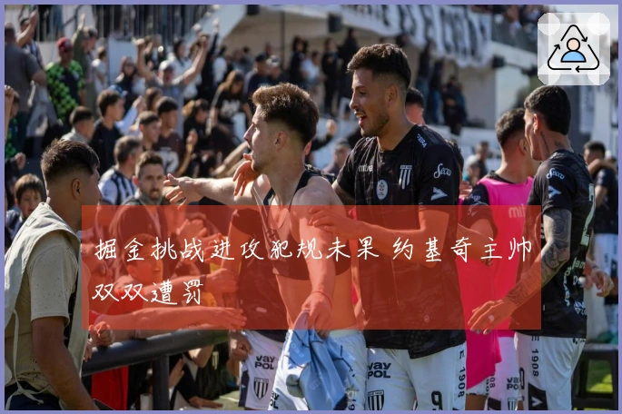 掘金挑战进攻犯规未果 约基奇主帅双双遭罚