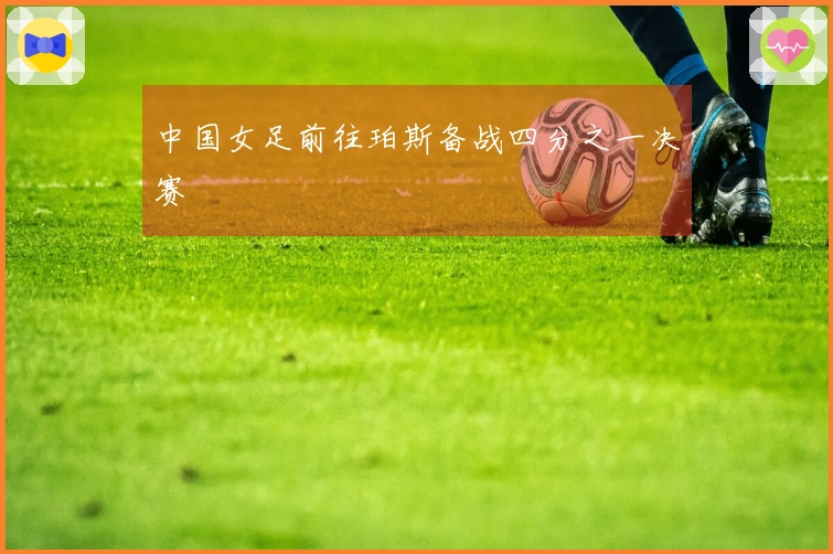 中国女足前往珀斯备战四分之一决赛