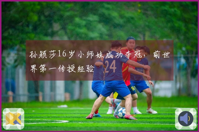 孙颖莎16岁小师妹成功夺冠，前世界第一传授经验