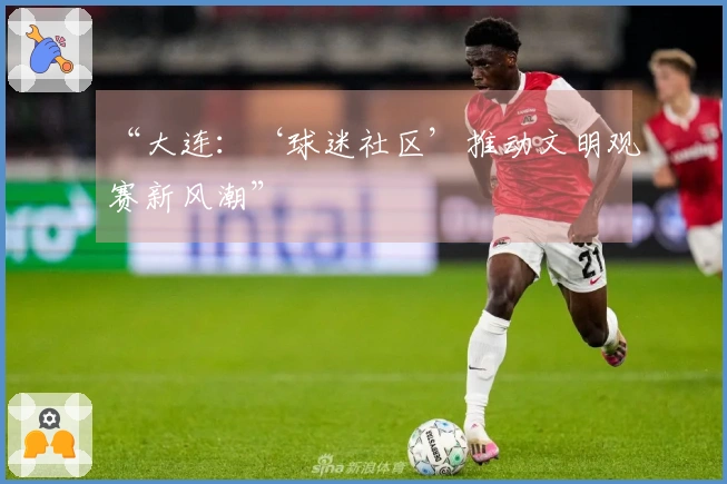 “大连：‘球迷社区’推动文明观赛新风潮”