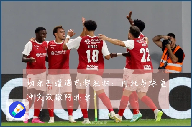 切尔西遭遇巴黎狂扫，内托与球童冲突致敬阿扎尔？