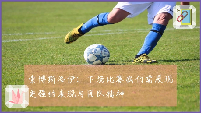 索博斯洛伊：下场比赛我们需展现更强的表现与团队精神