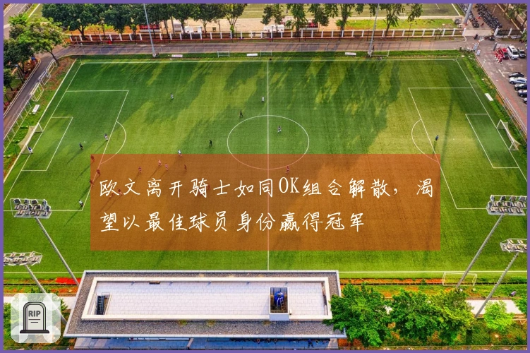 欧文离开骑士如同OK组合解散，渴望以最佳球员身份赢得冠军
