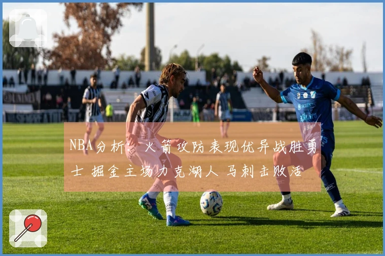 NBA分析：火箭攻防表现优异战胜勇士 掘金主场力克湖人 马刺击败活塞