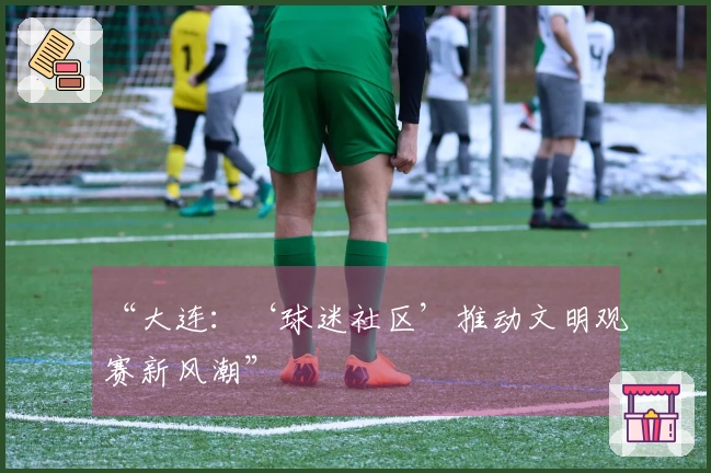 “大连：‘球迷社区’推动文明观赛新风潮”