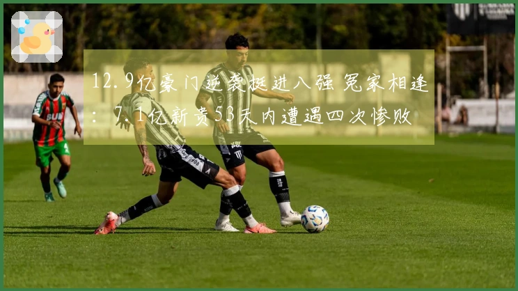 12.9亿豪门逆袭挺进八强 冤家相逢：7.1亿新贵53天内遭遇四次惨败