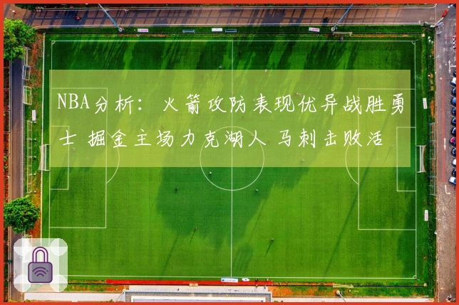 NBA分析：火箭攻防表现优异战胜勇士 掘金主场力克湖人 马刺击败活塞