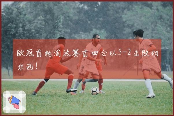 欧冠首轮淘汰赛首回合以5-2击败切尔西！