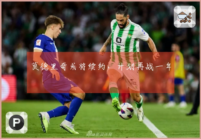 莫德里奇或将续约，计划再战一年