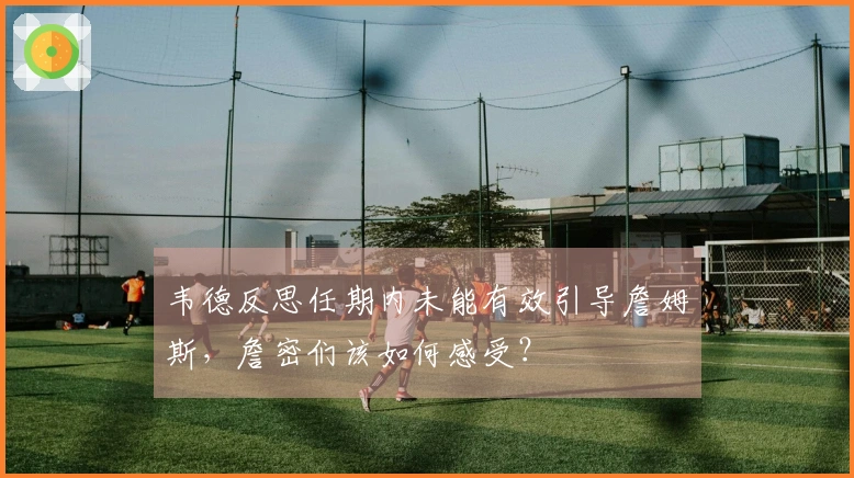 韦德反思任期内未能有效引导詹姆斯，詹密们该如何感受？