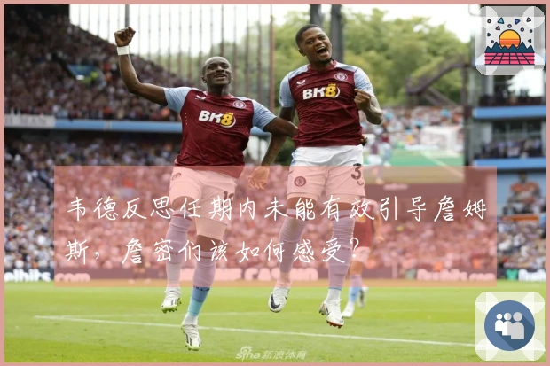 韦德反思任期内未能有效引导詹姆斯，詹密们该如何感受？