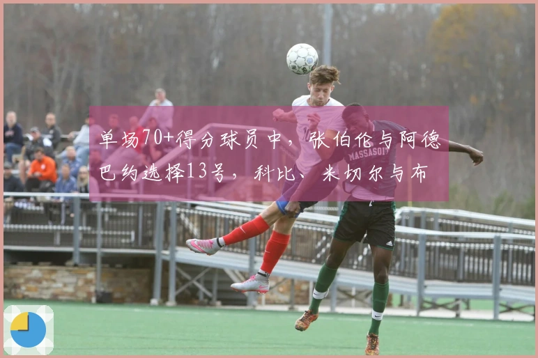 单场70+得分球员中，张伯伦与阿德巴约选择13号，科比、米切尔与布克的13号表现