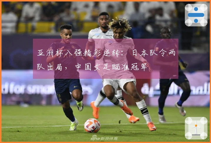 亚洲杯八强精彩逆转：日本队令两队出局，中国女足瞄准冠军
