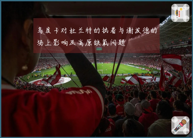 乌度卡对杜兰特的执着与谢泼德的场上影响及高原缺氧问题