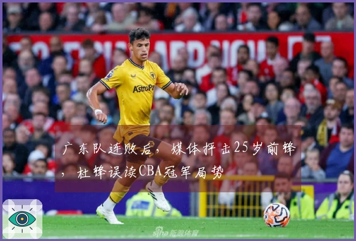 广东队连败后，媒体抨击25岁前锋，杜锋误读CBA冠军局势