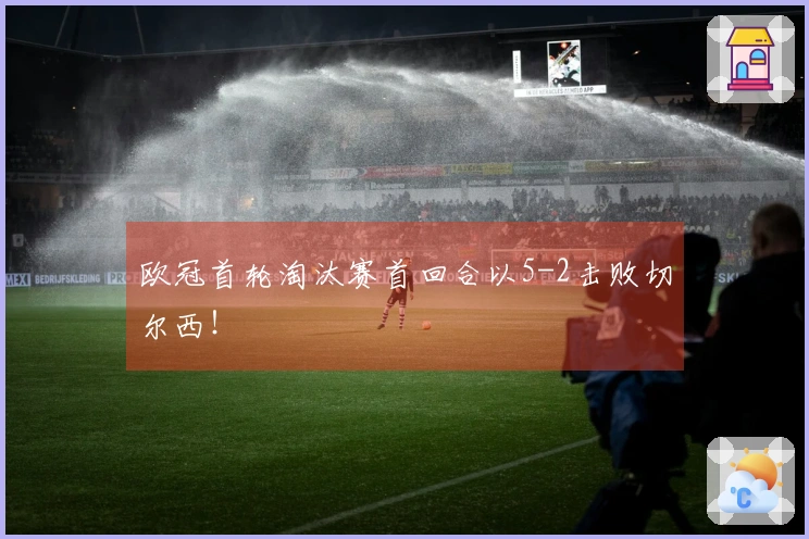 欧冠首轮淘汰赛首回合以5-2击败切尔西！