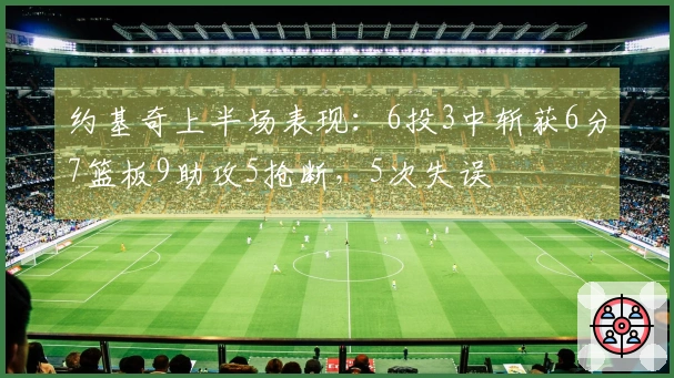 约基奇上半场表现：6投3中斩获6分7篮板9助攻5抢断，5次失误