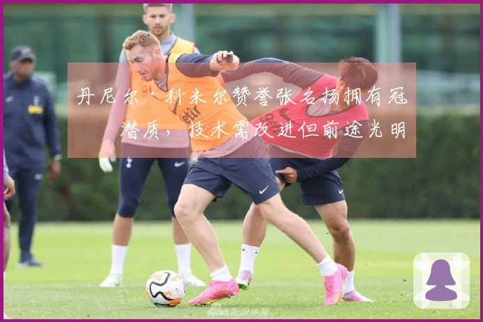 丹尼尔·科米尔赞誉张名扬拥有冠军潜质，技术需改进但前途光明