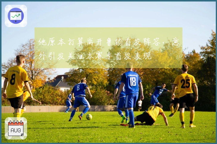 他原本打算离开鲁能首发阵容，意外引发关注本赛季首发表现