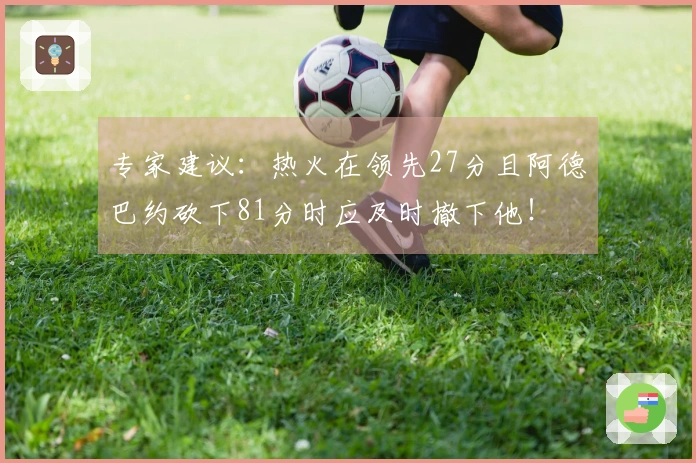 专家建议：热火在领先27分且阿德巴约砍下81分时应及时撤下他！