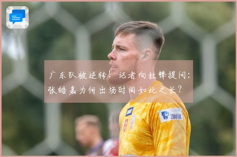 广东队被逆转！记者向杜锋提问：张皓嘉为何出场时间如此之长？