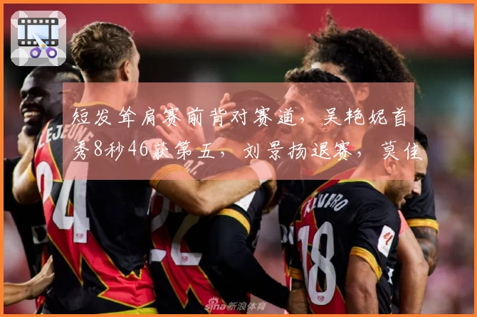 短发耸肩赛前背对赛道，吴艳妮首秀8秒46获第五，刘景扬退赛，莫佳蝶8秒33表现卓越