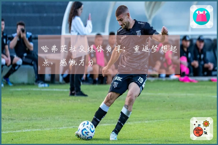 哈弗茨社交媒体分享：重返梦想起点，感慨万分