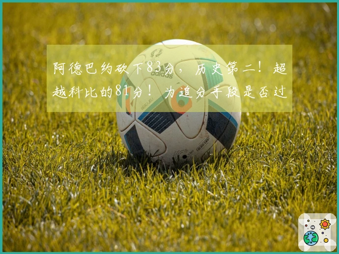 阿德巴约砍下83分，历史第二！超越科比的81分！为追分手段是否过于不雅？